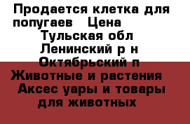 Продается клетка для попугаев › Цена ­ 1 000 - Тульская обл., Ленинский р-н, Октябрьский п. Животные и растения » Аксесcуары и товары для животных   